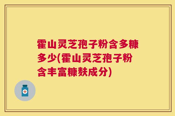 霍山灵芝孢子粉含多糠多少(霍山灵芝孢子粉含丰富糠麸成分)