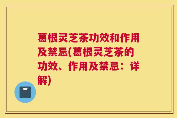 葛根灵芝茶功效和作用及禁忌(葛根灵芝茶的功效、作用及禁忌：详解)