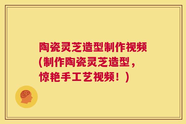 陶瓷灵芝造型制作视频(制作陶瓷灵芝造型，惊艳手工艺视频！)