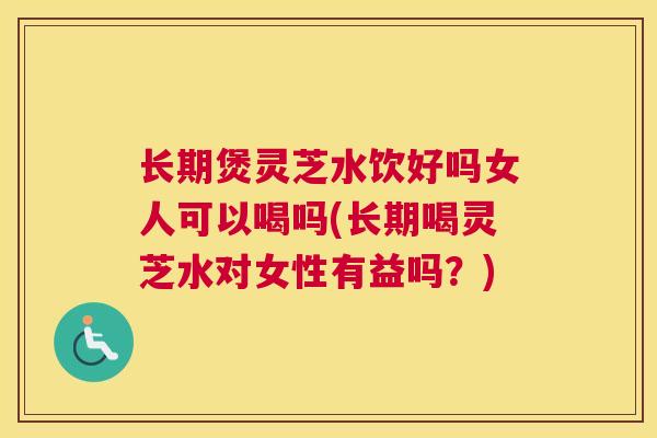 长期煲灵芝水饮好吗女人可以喝吗(长期喝灵芝水对女性有益吗?) 长期煲灵芝水饮好吗女人可以喝吗(长期喝灵芝水对女性有益吗?)