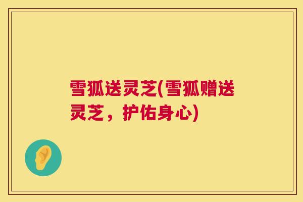 雪狐送灵芝(雪狐赠送灵芝，护佑身心)