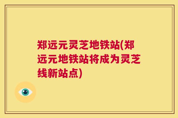 郑远元灵芝地铁站(郑远元地铁站将成为灵芝线新站点)