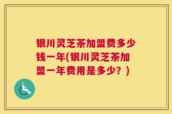 银川灵芝茶加盟费多少钱一年(银川灵芝茶加盟一年费用是多少？)