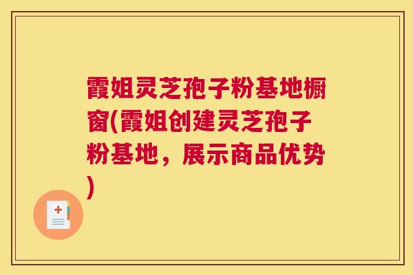 霞姐灵芝孢子粉基地橱窗(霞姐创建灵芝孢子粉基地，展示商品优势)