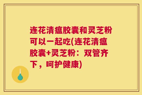 连花清瘟胶囊和灵芝粉可以一起吃(连花清瘟胶囊+灵芝粉：双管齐下，呵护健康)