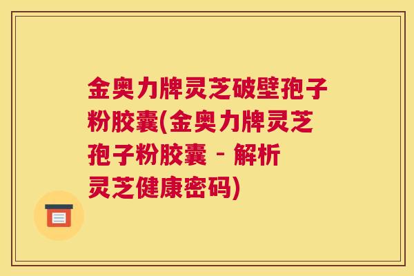 金奥力牌灵芝破壁孢子粉胶囊(金奥力牌灵芝孢子粉胶囊 - 解析灵芝健康密码)