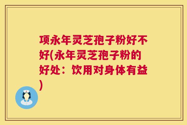 项永年灵芝孢子粉好不好(永年灵芝孢子粉的好处：饮用对身体有益)