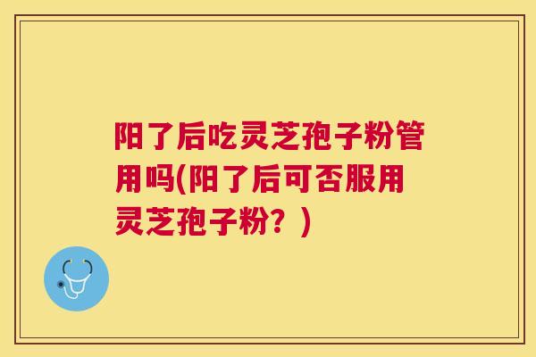 阳了后吃灵芝孢子粉管用吗(阳了后可否服用灵芝孢子粉？)
