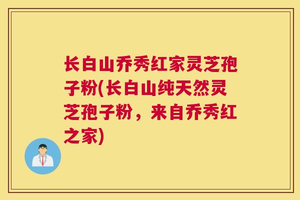长白山乔秀红家灵芝孢子粉(长白山纯天然灵芝孢子粉，来自乔秀红之家)