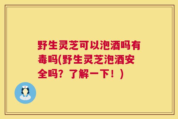 野生灵芝可以泡酒吗有毒吗(野生灵芝泡酒安全吗？了解一下！)
