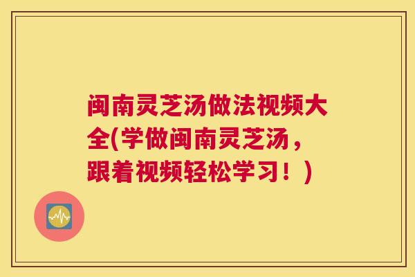 闽南灵芝汤做法视频大全(学做闽南灵芝汤，跟着视频轻松学习！)