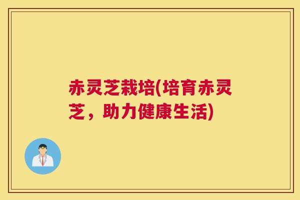 赤灵芝栽培(培育赤灵芝，助力健康生活)