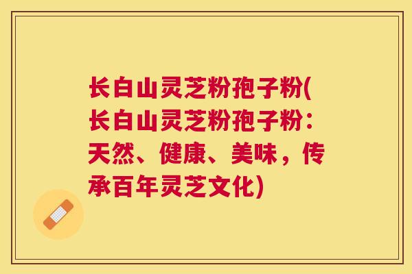 长白山灵芝粉孢子粉(长白山灵芝粉孢子粉：天然、健康、美味，传承百年灵芝文化)
