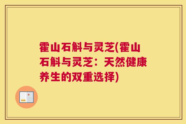 霍山石斛与灵芝(霍山石斛与灵芝：天然健康养生的双重选择)