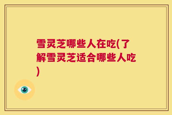 雪灵芝哪些人在吃(了解雪灵芝适合哪些人吃)