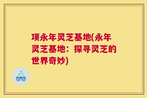 项永年灵芝基地(永年灵芝基地：探寻灵芝的世界奇妙)