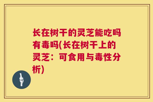 长在树干的灵芝能吃吗有毒吗(长在树干上的灵芝：可食用与毒性分析)