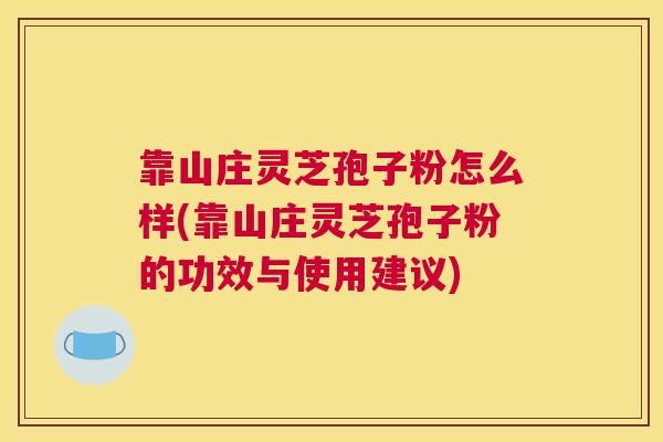 靠山庄灵芝孢子粉怎么样(靠山庄灵芝孢子粉的功效与使用建议)