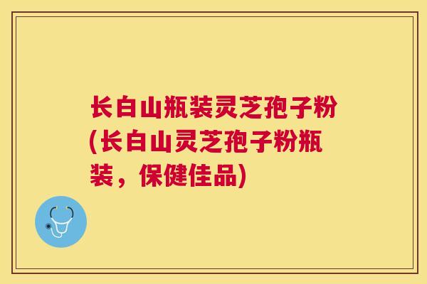 长白山瓶装灵芝孢子粉(长白山灵芝孢子粉瓶装，保健佳品)