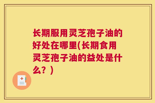 长期服用灵芝孢子油的好处在哪里(长期食用灵芝孢子油的益处是什么？)