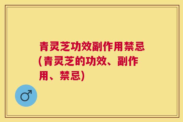 青灵芝功效副作用禁忌(青灵芝的功效、副作用、禁忌) 青灵芝功效副作用禁忌(青灵芝的功效、副作用、禁忌)