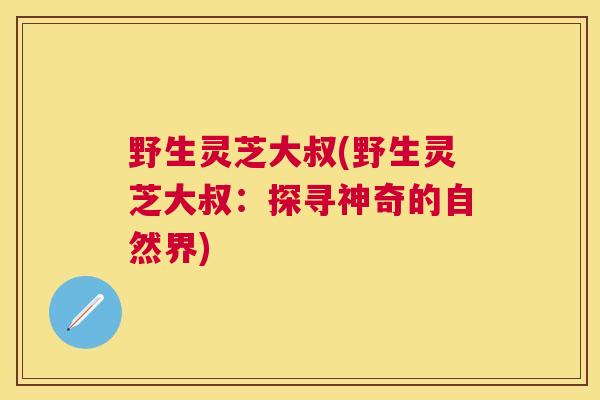 野生灵芝大叔(野生灵芝大叔：探寻神奇的自然界)