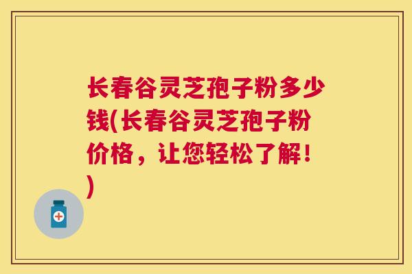 长春谷灵芝孢子粉多少钱(长春谷灵芝孢子粉价格，让您轻松了解！)