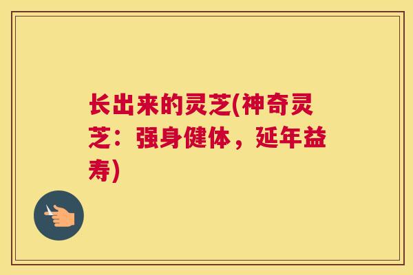 长出来的灵芝(神奇灵芝：强身健体，延年益寿)