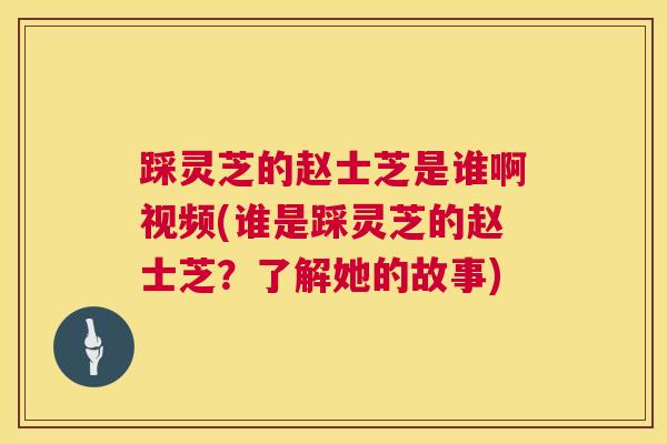 踩灵芝的赵士芝是谁啊视频(谁是踩灵芝的赵士芝？了解她的故事)