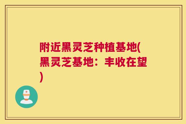 附近黑灵芝种植基地(黑灵芝基地:丰收在望) 附近黑灵芝种植基地(黑灵芝基地:丰收在望)