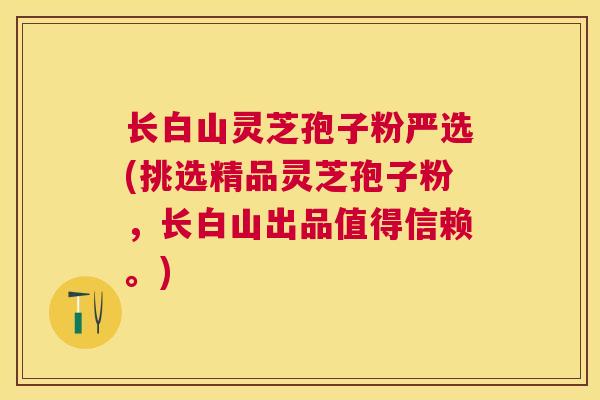 长白山灵芝孢子粉严选(挑选精品灵芝孢子粉,长白山出品值得信赖。) 长白山灵芝孢子粉严选(挑选精品灵芝孢子粉,长白山出品值得信赖。)
