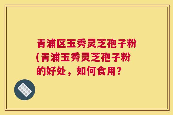 青浦区玉秀灵芝孢子粉(青浦玉秀灵芝孢子粉的好处,如何食用? 青浦区玉秀灵芝孢子粉(青浦玉秀灵芝孢子粉的好处,如何食用?
