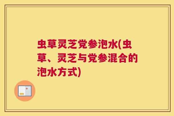 虫草灵芝党参泡水(虫草、灵芝与党参混合的泡水方式) 虫草灵芝党参泡水(虫草、灵芝与党参混合的泡水方式)