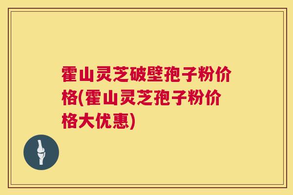 霍山灵芝破壁孢子粉价格(霍山灵芝孢子粉价格大优惠)