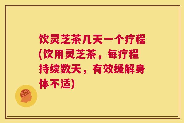 饮灵芝茶几天一个疗程(饮用灵芝茶，每疗程持续数天，有效缓解身体不适)