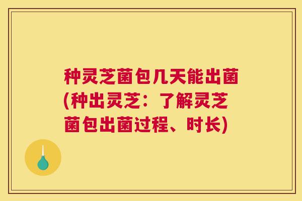 种灵芝菌包几天能出菌(种出灵芝：了解灵芝菌包出菌过程、时长)