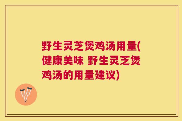野生灵芝煲鸡汤用量(健康美味 野生灵芝煲鸡汤的用量建议)