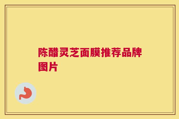 陈醋灵芝面膜推荐品牌图片