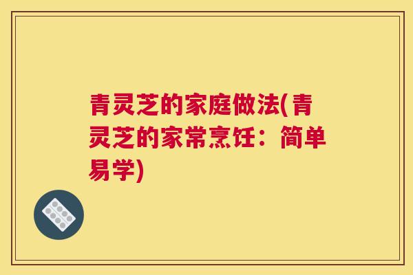 青灵芝的家庭做法(青灵芝的家常烹饪：简单易学)