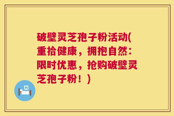 破壁灵芝孢子粉活动(重拾健康，拥抱自然：限时优惠，抢购破壁灵芝孢子粉！)