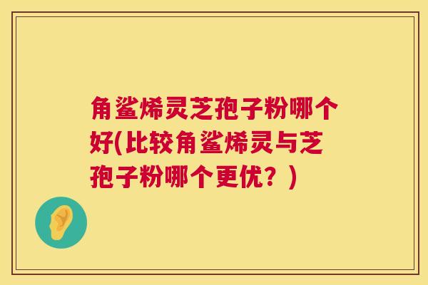 角鲨烯灵芝孢子粉哪个好(比较角鲨烯灵与芝孢子粉哪个更优？)