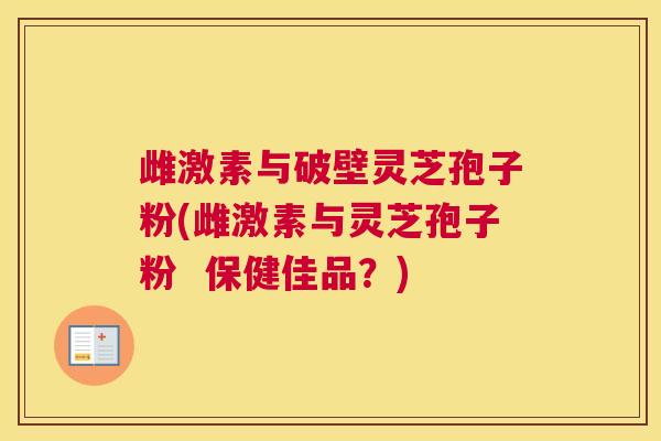 雌激素与破壁灵芝孢子粉(雌激素与灵芝孢子粉  保健佳品？)