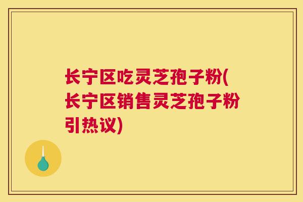 长宁区吃灵芝孢子粉(长宁区销售灵芝孢子粉引热议)