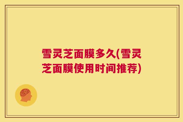 雪灵芝面膜多久(雪灵芝面膜使用时间推荐)