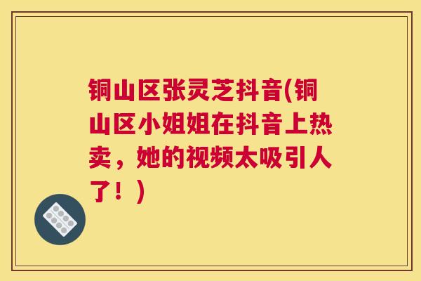 铜山区张灵芝抖音(铜山区小姐姐在抖音上热卖，她的视频太吸引人了！)