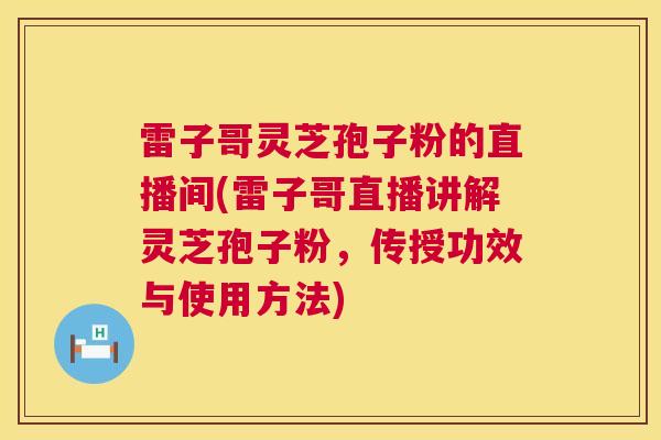 雷子哥灵芝孢子粉的直播间(雷子哥直播讲解灵芝孢子粉，传授功效与使用方法)