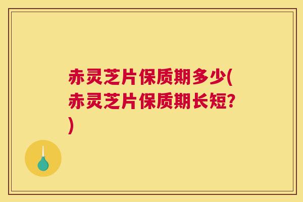 赤灵芝片保质期多少(赤灵芝片保质期长短？)