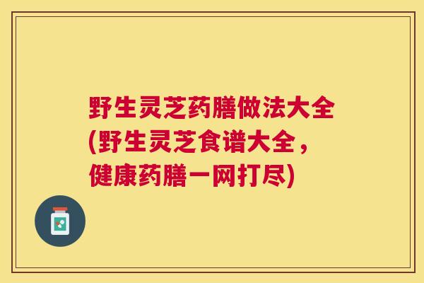 野生灵芝药膳做法大全(野生灵芝食谱大全,健康药膳一网打尽) 野生灵芝药膳做法大全(野生灵芝食谱大全,健康药膳一网打尽)