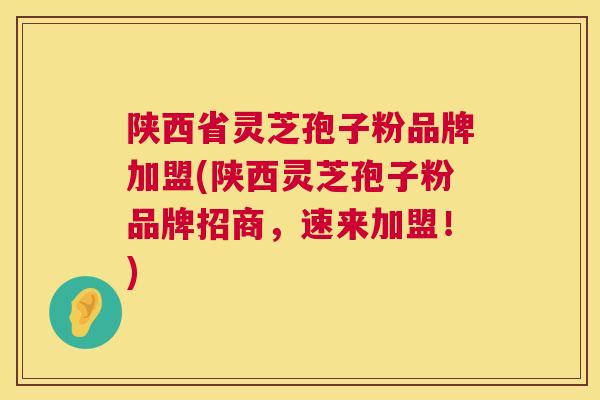 陕西省灵芝孢子粉品牌加盟(陕西灵芝孢子粉品牌招商，速来加盟！)