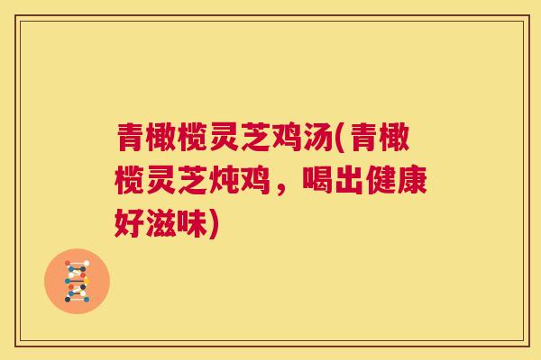 青橄榄灵芝鸡汤(青橄榄灵芝炖鸡，喝出健康好滋味)